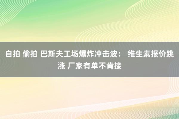 自拍 偷拍 巴斯夫工场爆炸冲击波： 维生素报价跳涨 厂家有单不肯接