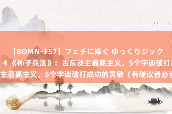 【BOMN-157】フェチに捧ぐ ゆっくりジックリめりこむ乳揉み 4時間 4 《孙子兵法》：古东谈主最高主义，5个字谈破打成功的灵敏（有磋议者必读）