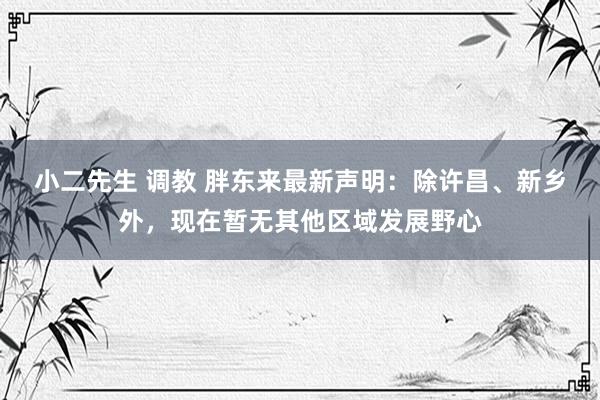 小二先生 调教 胖东来最新声明：除许昌、新乡外，现在暂无其他区域发展野心