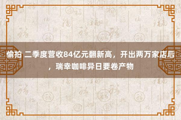 偷拍 二季度营收84亿元翻新高，开出两万家店后，瑞幸咖啡异日要卷产物