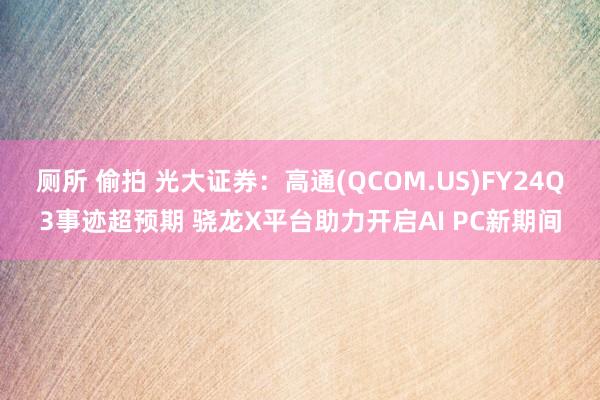 厕所 偷拍 光大证券：高通(QCOM.US)FY24Q3事迹超预期 骁龙X平台助力开启AI PC新期间