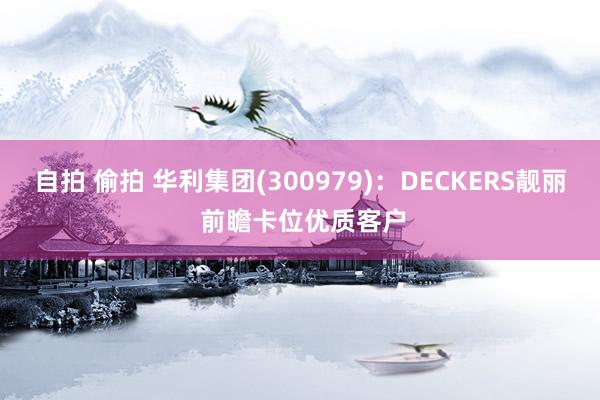 自拍 偷拍 华利集团(300979)：DECKERS靓丽 前瞻卡位优质客户