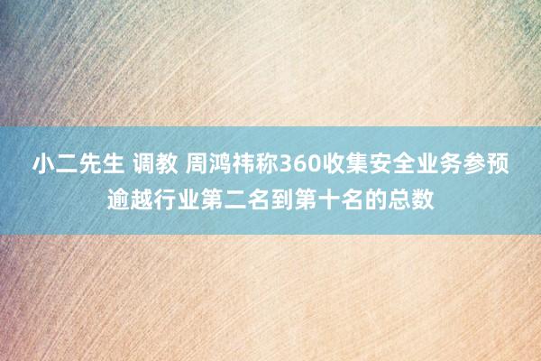 小二先生 调教 周鸿祎称360收集安全业务参预逾越行业第二名到第十名的总数