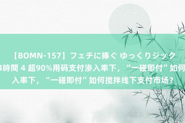 【BOMN-157】フェチに捧ぐ ゆっくりジックリめりこむ乳揉み 4時間 4 超90%用码支付渗入率下，“一碰即付”如何搅拌线下支付市场？