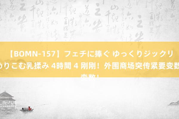 【BOMN-157】フェチに捧ぐ ゆっくりジックリめりこむ乳揉み 4時間 4 刚刚！外围商场突传紧要变数！