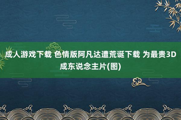 成人游戏下载 色情版阿凡达遭荒诞下载 为最贵3D成东说念主片(图)