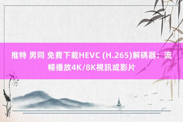 推特 男同 免費下載HEVC (H.265)解碼器：流暢播放4K/8K視訊或影片