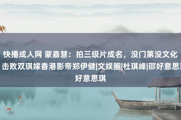 快播成人网 蒙嘉慧：拍三级片成名，没门第没文化，击败双琪嫁香港影帝郑伊健|文娱圈|杜琪峰|邵好意思琪