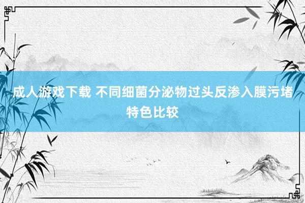 成人游戏下载 不同细菌分泌物过头反渗入膜污堵特色比较