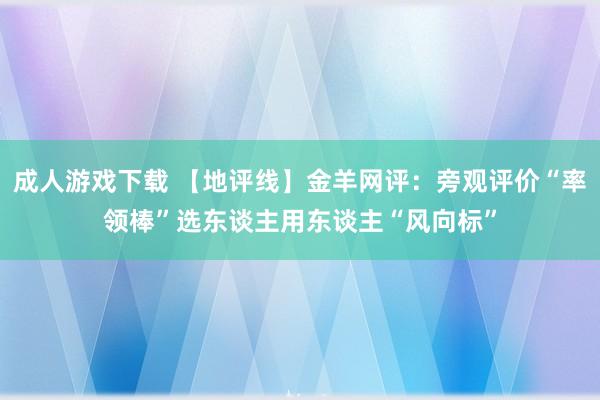 成人游戏下载 【地评线】金羊网评：旁观评价“率领棒”选东谈主用东谈主“风向标”