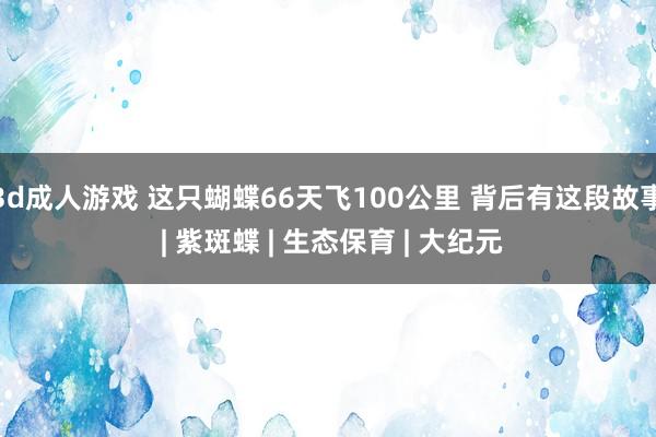 3d成人游戏 这只蝴蝶66天飞100公里 背后有这段故事 | 紫斑蝶 | 生态保育 | 大纪元