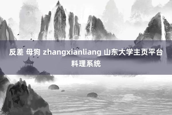 反差 母狗 zhangxianliang 山东大学主页平台料理系统