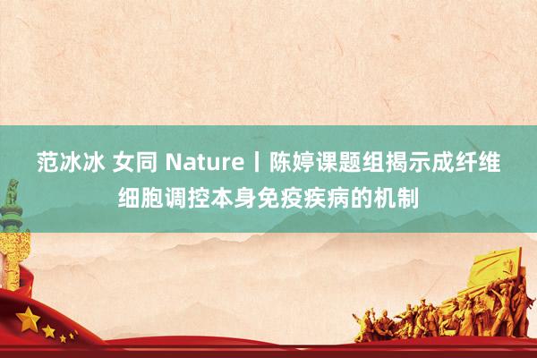 范冰冰 女同 Nature丨陈婷课题组揭示成纤维细胞调控本身免疫疾病的机制