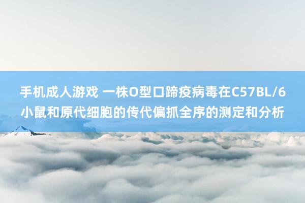 手机成人游戏 一株O型口蹄疫病毒在C57BL/6小鼠和原代细胞的传代偏抓全序的测定和分析