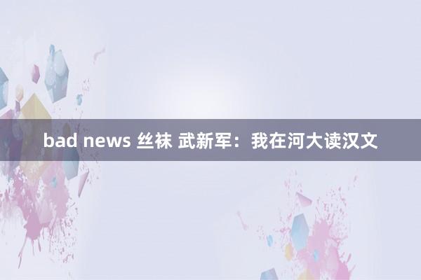 bad news 丝袜 武新军：我在河大读汉文