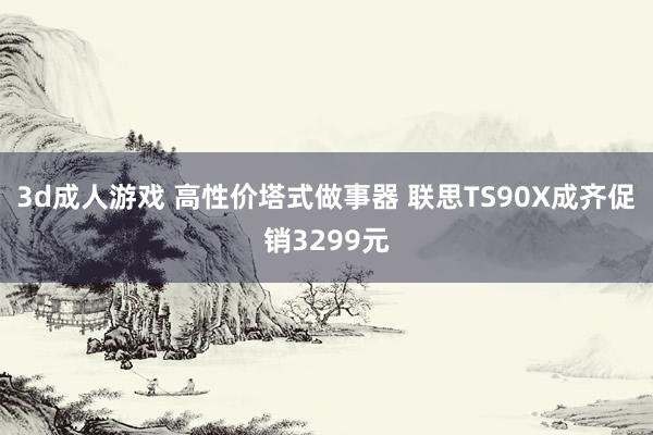 3d成人游戏 高性价塔式做事器 联思TS90X成齐促销3299元