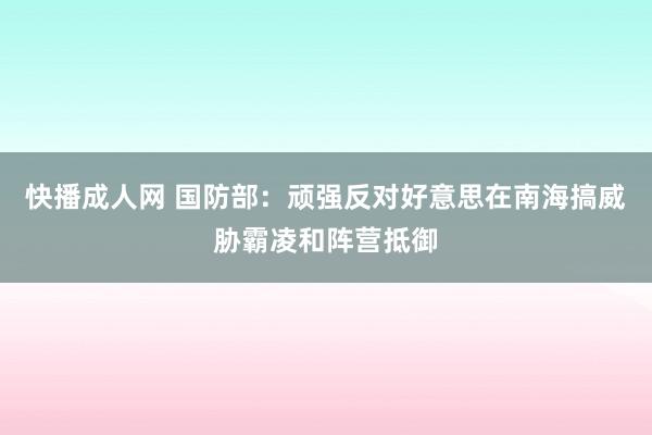 快播成人网 国防部：顽强反对好意思在南海搞威胁霸凌和阵营抵御