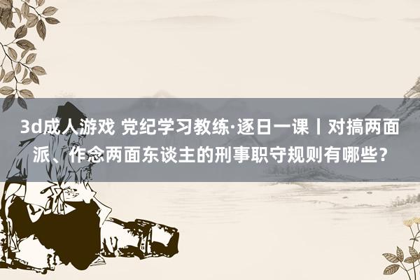 3d成人游戏 党纪学习教练·逐日一课丨对搞两面派、作念两面东谈主的刑事职守规则有哪些？