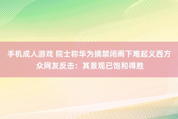 手机成人游戏 院士称华为搞禁闭阁下难起义西方 众网友反击：其景观已饱和得胜