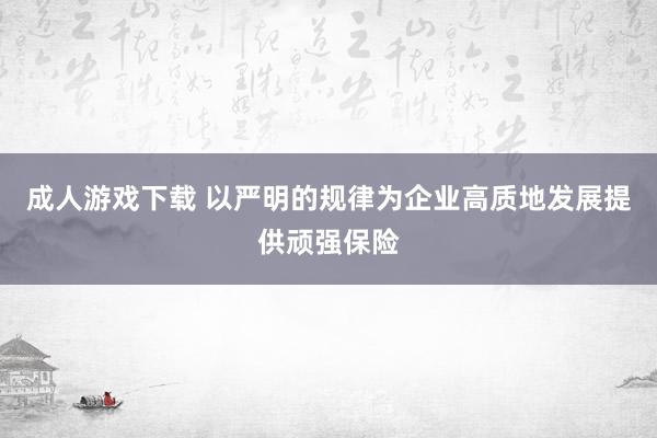 成人游戏下载 以严明的规律为企业高质地发展提供顽强保险